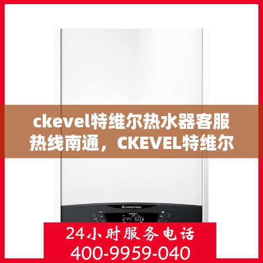 ckevel特维尔热水器客服热线南通，CKEVEL特维尔热水器南通客服热线详解