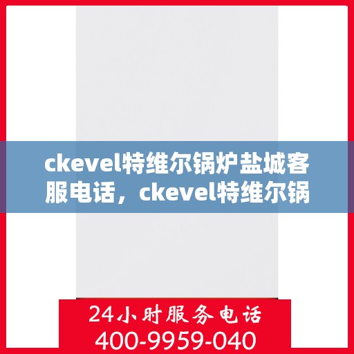 ckevel特维尔锅炉盐城客服电话，ckevel特维尔锅炉盐城客服热线及联系方式
