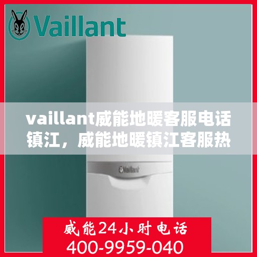 vaillant威能地暖客服电话镇江，威能地暖镇江客服热线全面解析，解决您的地暖疑难问题