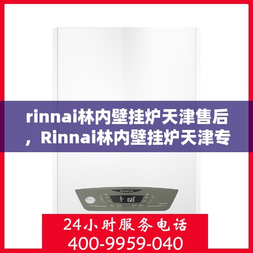 rinnai林内壁挂炉天津售后，Rinnai林内壁挂炉天津专业售后服务，贴心支持，温暖您的生活