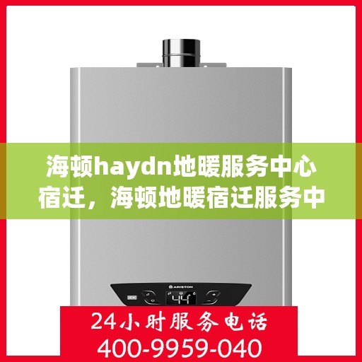 海顿haydn地暖服务中心宿迁，海顿地暖宿迁服务中心，专业维修，温暖您的生活