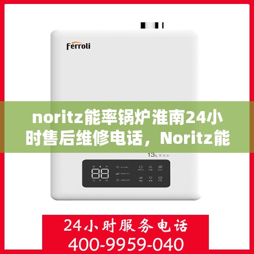 noritz能率锅炉淮南24小时售后维修电话，Noritz能率锅炉淮南全天候售后维修服务热线