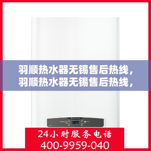 羽顺热水器无锡售后热线，羽顺热水器无锡售后热线，专业维修、快速响应服务热线