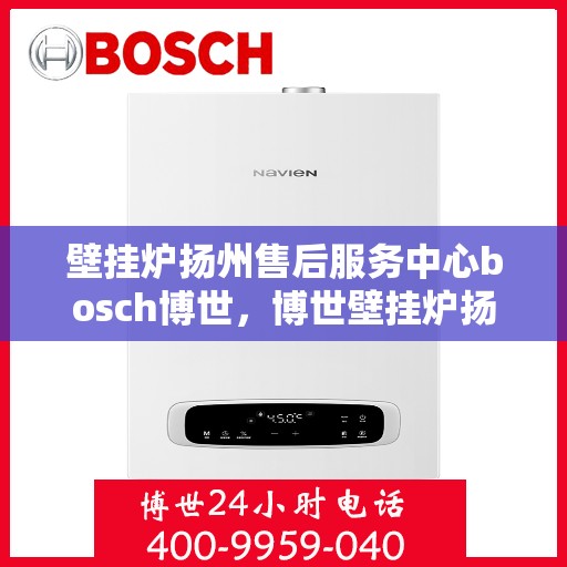 壁挂炉扬州售后服务中心bosch博世，博世壁挂炉扬州售后服务中心，专业维修与优质服务