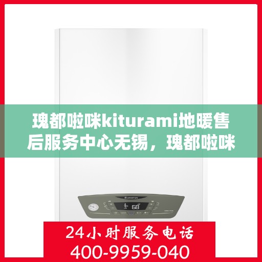 瑰都啦咪kiturami地暖售后服务中心无锡，瑰都啦咪kiturami地暖无锡售后服务中心，专业品质，贴心服务