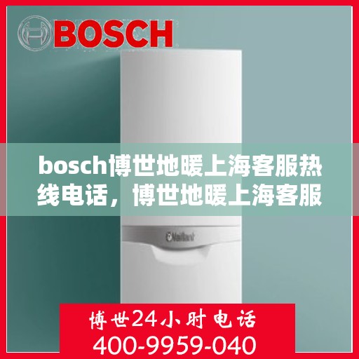 bosch博世地暖上海客服热线电话，博世地暖上海客服热线电话——专业支持与解决方案的桥梁