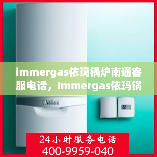 immergas依玛锅炉南通客服电话，Immergas依玛锅炉南通客服热线及咨询指南
