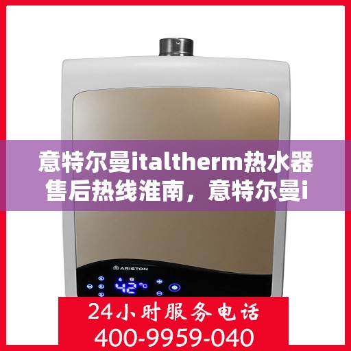 意特尔曼italtherm热水器售后热线淮南，意特尔曼italtherm热水器淮南售后热线及服务解析