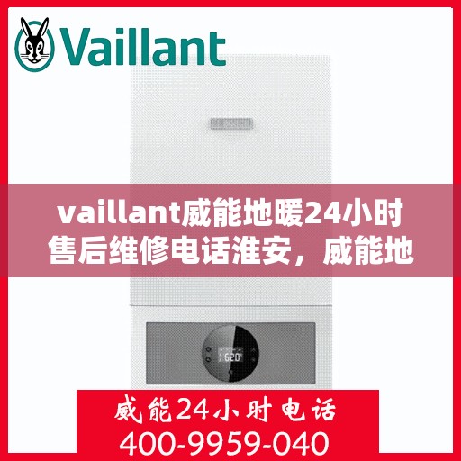 vaillant威能地暖24小时售后维修电话淮安，威能地暖淮安售后维修热线全天候服务，专业保障您的温暖体验