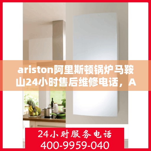 ariston阿里斯顿锅炉马鞍山24小时售后维修电话，Ariston阿里斯顿锅炉马鞍山全天候售后维修服务热线