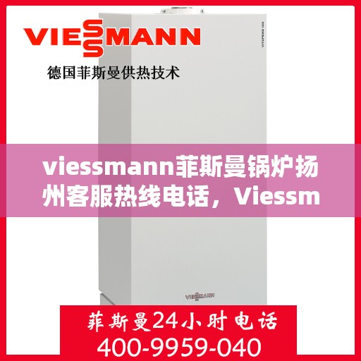viessmann菲斯曼锅炉扬州客服热线电话，Viessmann菲斯曼锅炉扬州客服热线全攻略，专业解答，贴心服务