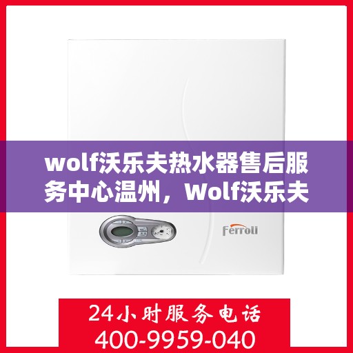 wolf沃乐夫热水器售后服务中心温州，Wolf沃乐夫热水器温州售后服务中心，专业维修与贴心服务