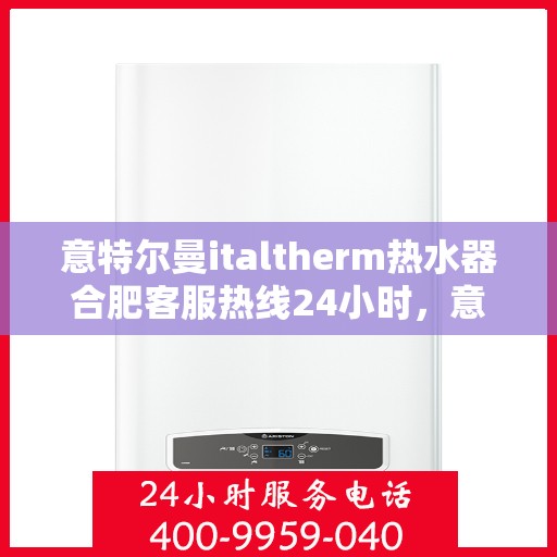 意特尔曼italtherm热水器合肥客服热线24小时，意特尔曼italtherm热水器合肥全天候客服热线支持