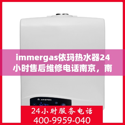 immergas依玛热水器24小时售后维修电话南京，南京immergas依玛热水器全天候售后维修服务热线