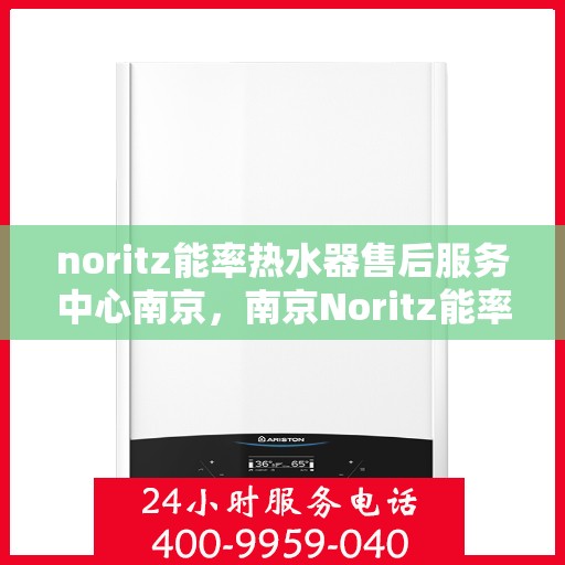 noritz能率热水器售后服务中心南京，南京Noritz能率热水器售后服务中心，专业维修，贴心服务