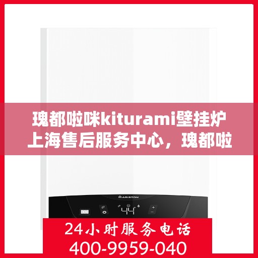 瑰都啦咪kiturami壁挂炉上海售后服务中心，瑰都啦咪Kiturami壁挂炉上海售后服务中心，专业维修，贴心服务