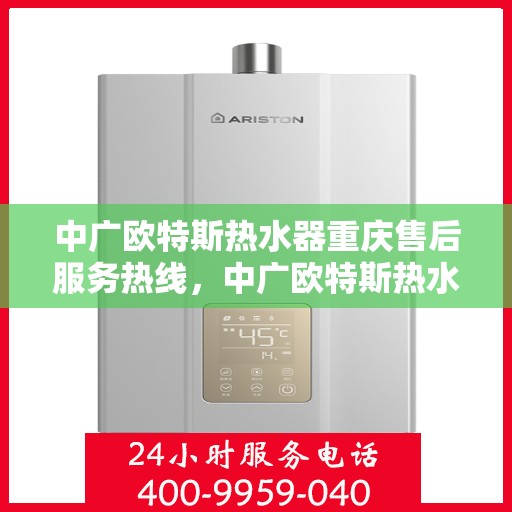 中广欧特斯热水器重庆售后服务热线，中广欧特斯热水器重庆售后热线，专业服务，温暖您的生活