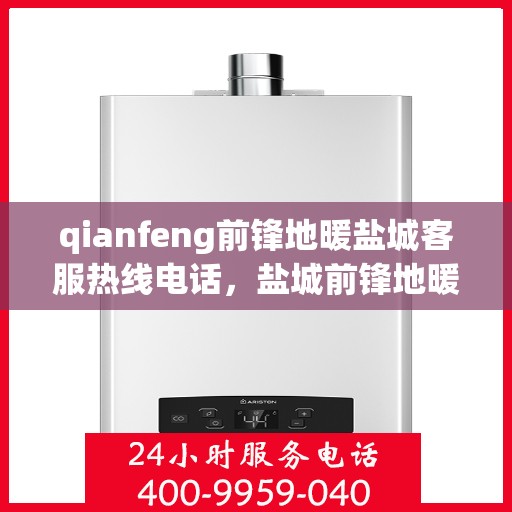 qianfeng前锋地暖盐城客服热线电话，盐城前锋地暖客服热线电话及售后服务指南