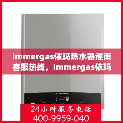 immergas依玛热水器淮南客服热线，Immergas依玛热水器淮南客服热线，专业解答，贴心服务