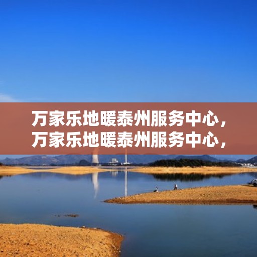 万家乐地暖泰州服务中心，万家乐地暖泰州服务中心，专业服务的温暖之选