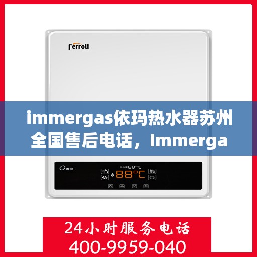 immergas依玛热水器苏州全国售后电话，Immergas依玛热水器苏州售后全国服务热线及维修指南。