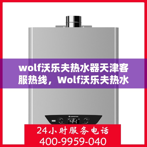 wolf沃乐夫热水器天津客服热线，Wolf沃乐夫热水器天津客服热线，专业解答，贴心服务