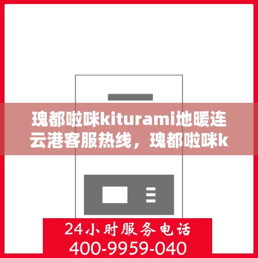瑰都啦咪kiturami地暖连云港客服热线，瑰都啦咪kiturami地暖连云港客服热线——专业解答您的疑问