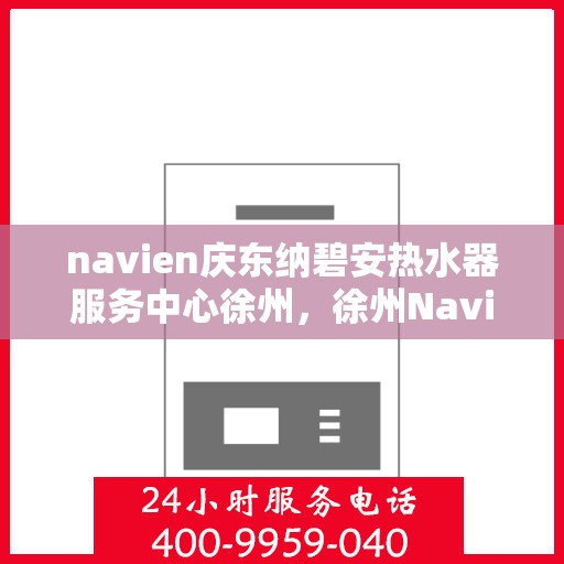 navien庆东纳碧安热水器服务中心徐州，徐州Navien庆东纳碧安热水器专业服务中心