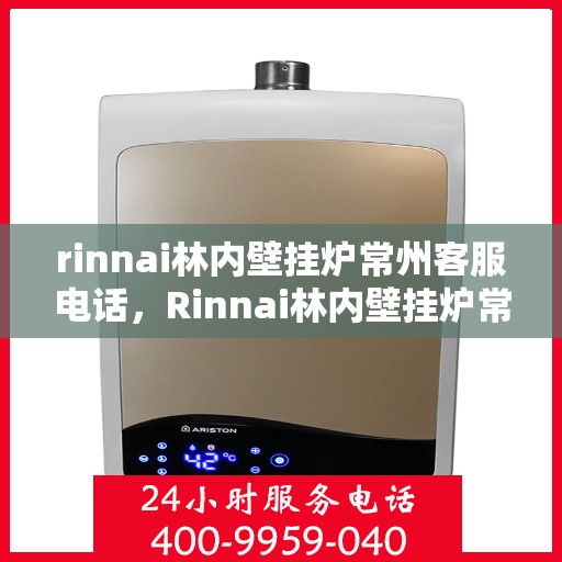 rinnai林内壁挂炉常州客服电话，Rinnai林内壁挂炉常州客服热线及咨询指南