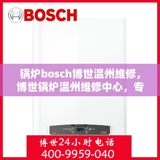 锅炉bosch博世温州维修，博世锅炉温州维修中心，专业维修，高效服务