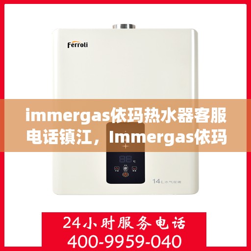 immergas依玛热水器客服电话镇江，Immergas依玛热水器镇江客服热线及咨询指南