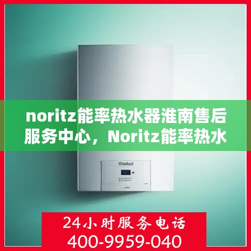 noritz能率热水器淮南售后服务中心，Noritz能率热水器淮南专业售后服务中心，高效服务，温暖您的生活