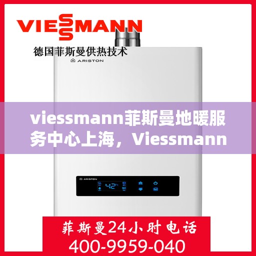 viessmann菲斯曼地暖服务中心上海，Viessmann菲斯曼地暖上海服务中心，专业温暖您的生活