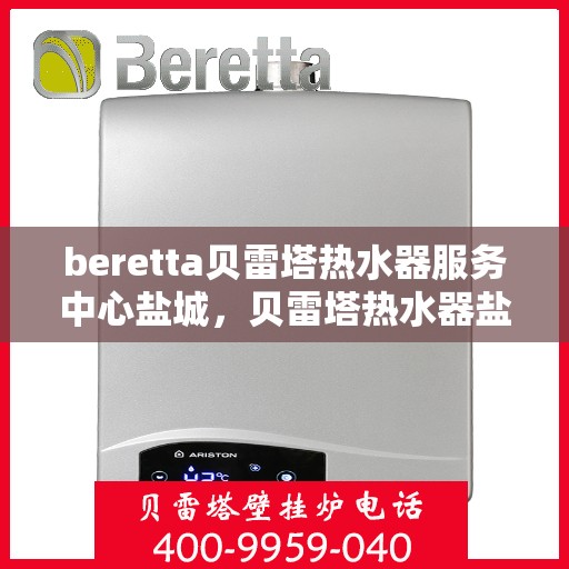 beretta贝雷塔热水器服务中心盐城，贝雷塔热水器盐城服务中心，专业维修与保养一站式解决