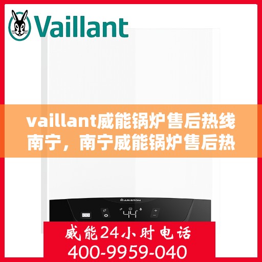 vaillant威能锅炉售后热线南宁，南宁威能锅炉售后热线及专业维修服务