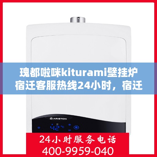 瑰都啦咪kiturami壁挂炉宿迁客服热线24小时，宿迁瑰都啦咪壁挂炉客服热线全天候服务，专业解答您的疑惑