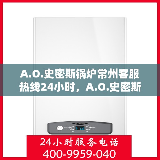 A.O.史密斯锅炉常州客服热线24小时，A.O.史密斯锅炉常州全天候客服热线，贴心服务随时在线