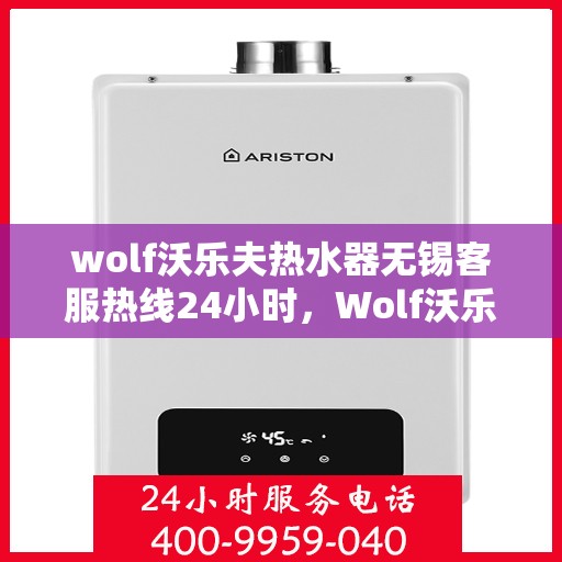 wolf沃乐夫热水器无锡客服热线24小时，Wolf沃乐夫热水器无锡全天候客服热线，贴心服务不打烊