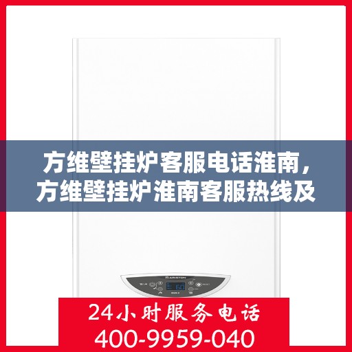方维壁挂炉客服电话淮南，方维壁挂炉淮南客服热线及售后服务支持