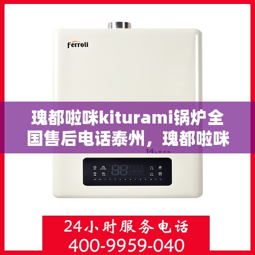 瑰都啦咪kiturami锅炉全国售后电话泰州，瑰都啦咪kiturami锅炉全国售后泰州服务热线
