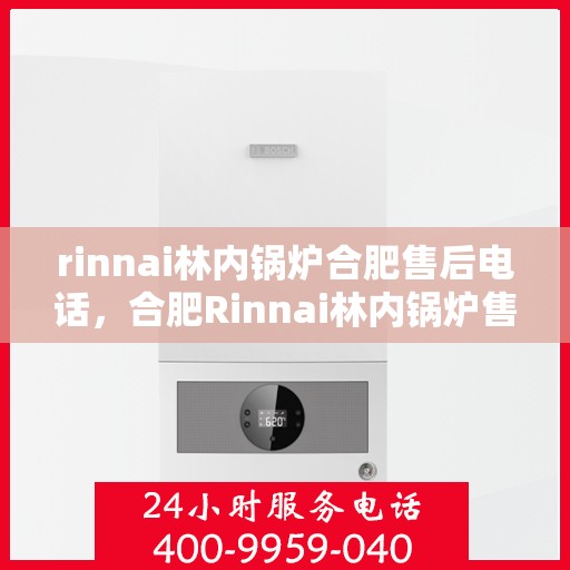 rinnai林内锅炉合肥售后电话，合肥Rinnai林内锅炉售后电话及服务一览