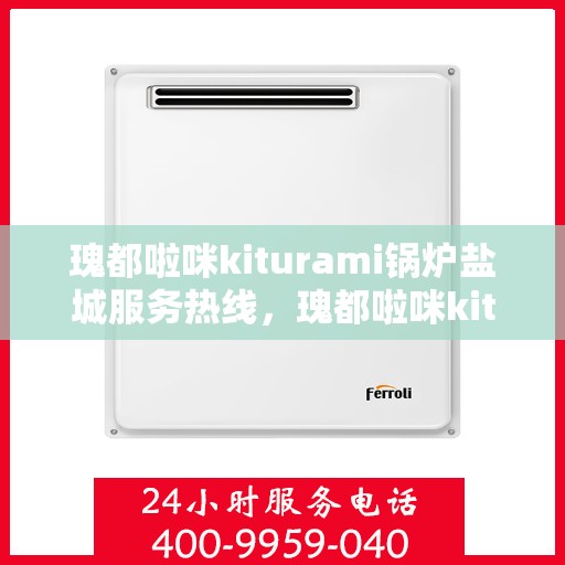 瑰都啦咪kiturami锅炉盐城服务热线，瑰都啦咪kiturami锅炉盐城专业售后热线及服务一览