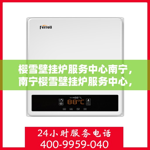 樱雪壁挂炉服务中心南宁，南宁樱雪壁挂炉服务中心，专业维修，温暖您的家