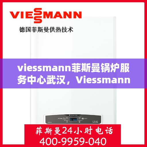 viessmann菲斯曼锅炉服务中心武汉，Viessmann菲斯曼锅炉武汉服务中心，专业维修与保养，温暖您的家