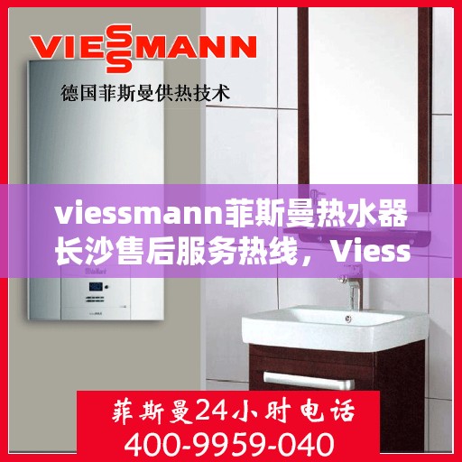 viessmann菲斯曼热水器长沙售后服务热线，Viessmann菲斯曼热水器长沙售后热线及服务指南