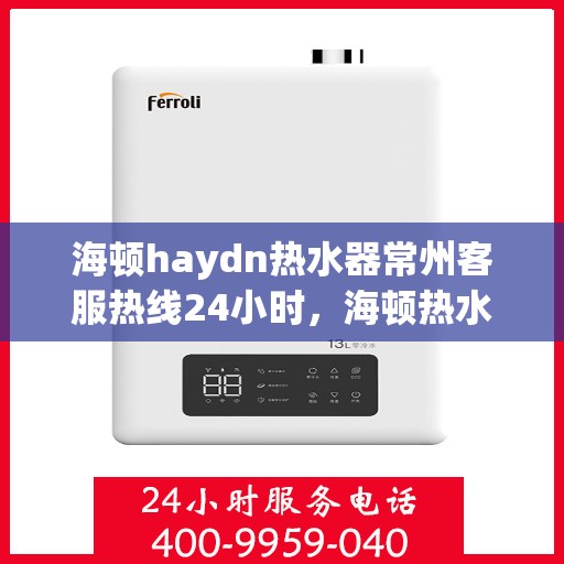 海顿haydn热水器常州客服热线24小时，海顿热水器常州客服热线全天候服务，温暖您的每一刻