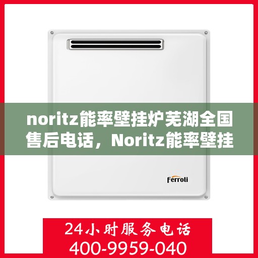 noritz能率壁挂炉芜湖全国售后电话，Noritz能率壁挂炉芜湖售后服务热线及全国售后电话全解析
