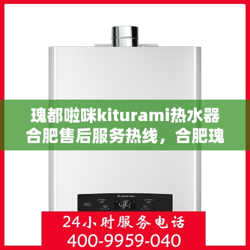 瑰都啦咪kiturami热水器合肥售后服务热线，合肥瑰都啦咪Kiturami热水器售后服务热线及维修支持团队专业服务解析