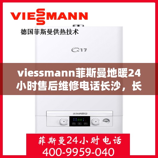 viessmann菲斯曼地暖24小时售后维修电话长沙，长沙Viessmann菲斯曼地暖全天候售后维修服务热线