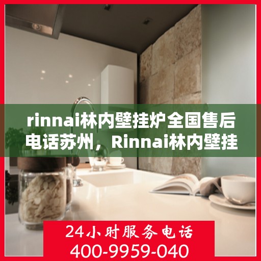 rinnai林内壁挂炉全国售后电话苏州，Rinnai林内壁挂炉苏州售后专线，全国服务热线一览